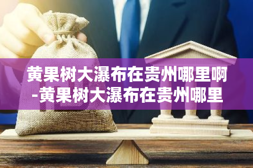黄果树大瀑布在贵州哪里啊-黄果树大瀑布在贵州哪里啊?-第1张图片-芙蓉之城