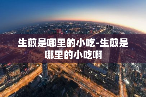 生煎是哪里的小吃-生煎是哪里的小吃啊-第1张图片-芙蓉之城