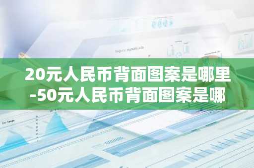 20元人民币背面图案是哪里-50元人民币背面图案是哪里-第1张图片-芙蓉之城
