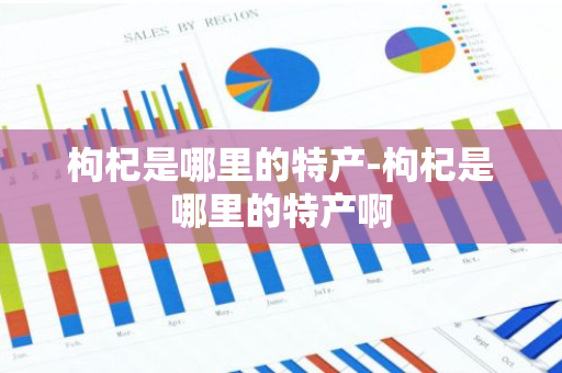 枸杞是哪里的特产-枸杞是哪里的特产啊-第1张图片-芙蓉之城