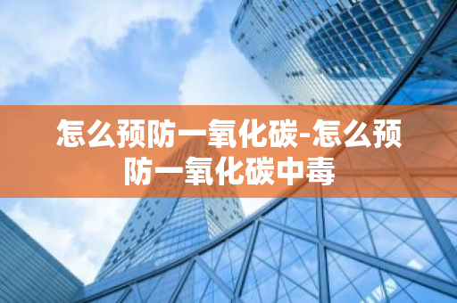 怎么预防一氧化碳-怎么预防一氧化碳中毒-第1张图片-芙蓉之城