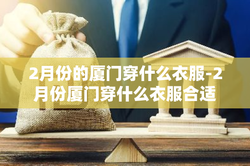 2月份的厦门穿什么衣服-2月份厦门穿什么衣服合适-第1张图片-芙蓉之城