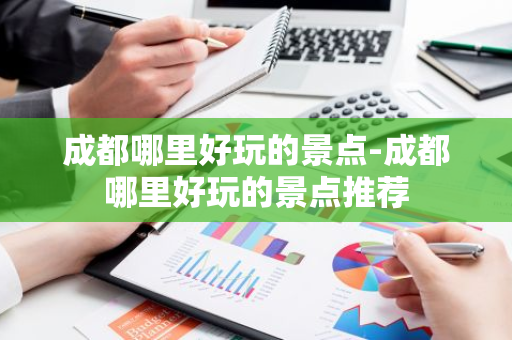 成都哪里好玩的景点-成都哪里好玩的景点推荐-第1张图片-芙蓉之城