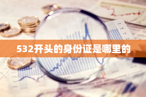 532开头的身份证是哪里的-第1张图片-芙蓉之城