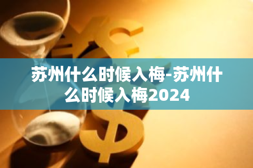 苏州什么时候入梅-苏州什么时候入梅2024-第1张图片-芙蓉之城