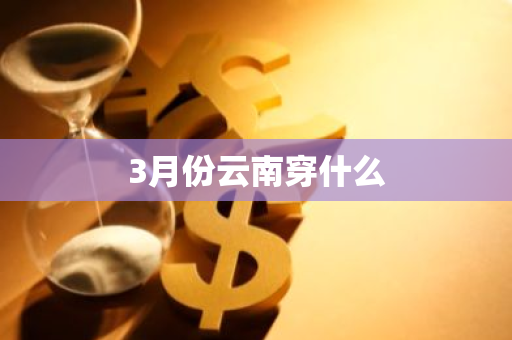3月份云南穿什么-第1张图片-芙蓉之城