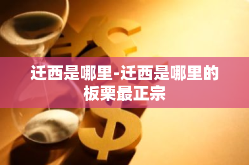 迁西是哪里-迁西是哪里的板栗最正宗-第1张图片-芙蓉之城