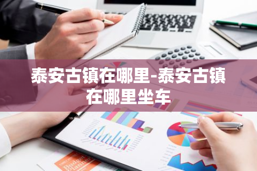 泰安古镇在哪里-泰安古镇在哪里坐车-第1张图片-芙蓉之城