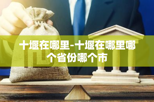 十堰在哪里-十堰在哪里哪个省份哪个市-第1张图片-芙蓉之城