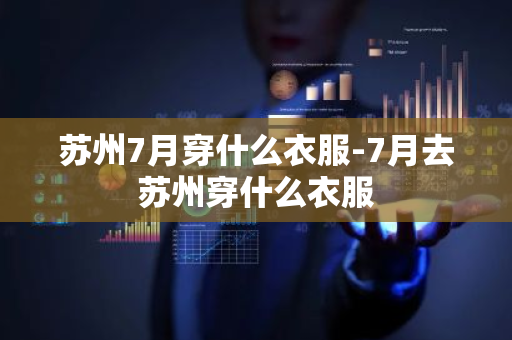 苏州7月穿什么衣服-7月去苏州穿什么衣服-第1张图片-芙蓉之城