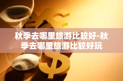 秋季去哪里旅游比较好-秋季去哪里旅游比较好玩-第1张图片-芙蓉之城