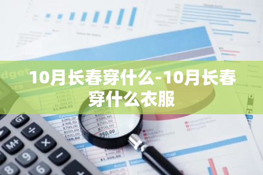 10月长春穿什么-10月长春穿什么衣服-第1张图片-芙蓉之城