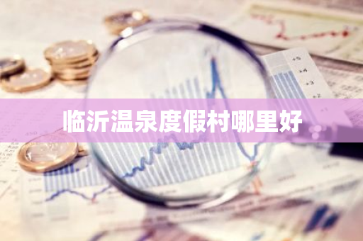 临沂温泉度假村哪里好-第1张图片-芙蓉之城