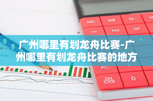 广州哪里有划龙舟比赛-广州哪里有划龙舟比赛的地方-第1张图片-芙蓉之城