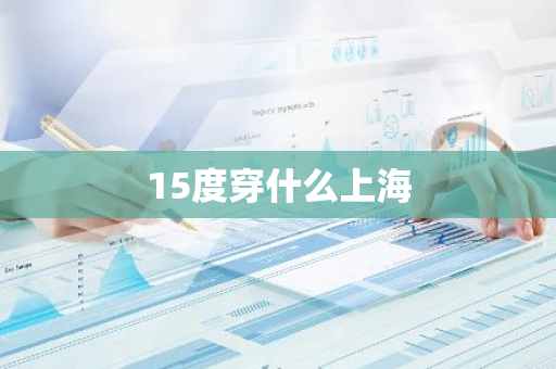 15度穿什么上海-第1张图片-芙蓉之城