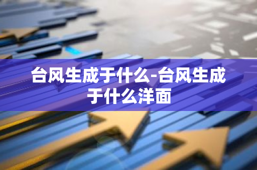 台风生成于什么-台风生成于什么洋面-第1张图片-芙蓉之城