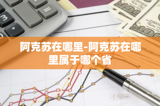 阿克苏在哪里-阿克苏在哪里属于哪个省-第1张图片-芙蓉之城