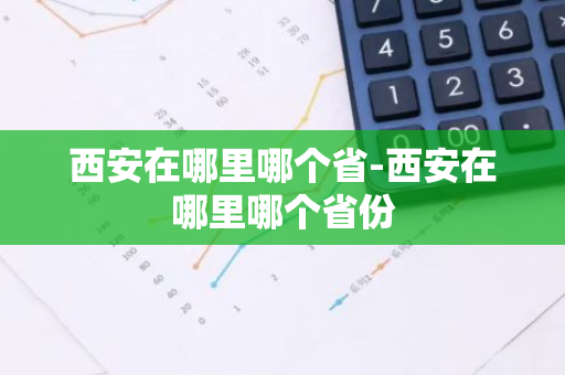 西安在哪里哪个省-西安在哪里哪个省份-第1张图片-芙蓉之城