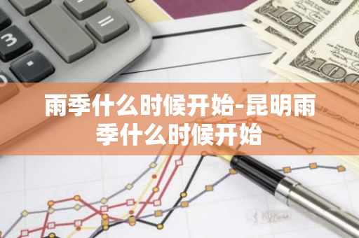 雨季什么时候开始-昆明雨季什么时候开始-第1张图片-芙蓉之城