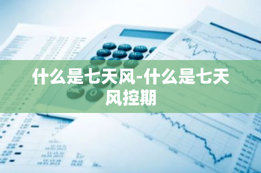 什么是七天风-什么是七天风控期-第1张图片-芙蓉之城