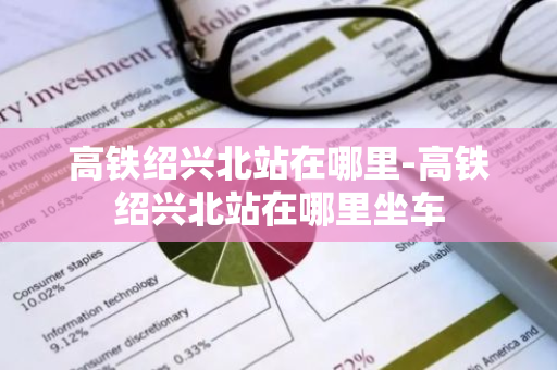 高铁绍兴北站在哪里-高铁绍兴北站在哪里坐车-第1张图片-芙蓉之城