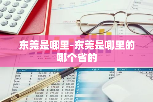 东莞是哪里-东莞是哪里的哪个省的-第1张图片-芙蓉之城