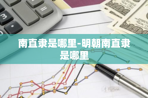 南直隶是哪里-明朝南直隶是哪里-第1张图片-芙蓉之城