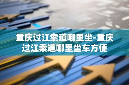 重庆过江索道哪里坐-重庆过江索道哪里坐车方便-第1张图片-芙蓉之城