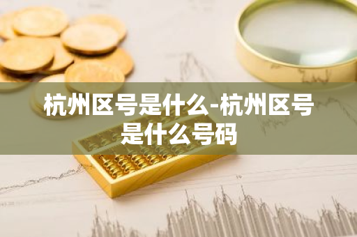 杭州区号是什么-杭州区号是什么号码-第1张图片-芙蓉之城