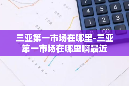 三亚第一市场在哪里-三亚第一市场在哪里啊最近-第1张图片-芙蓉之城