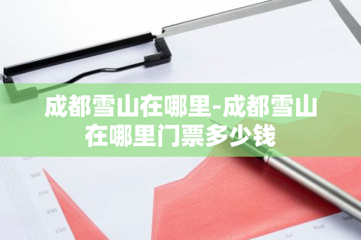 成都雪山在哪里-成都雪山在哪里门票多少钱-第1张图片-芙蓉之城