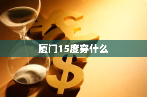 厦门15度穿什么-第1张图片-芙蓉之城