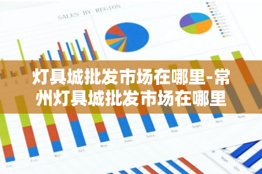 灯具城批发市场在哪里-常州灯具城批发市场在哪里-第1张图片-芙蓉之城