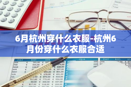 6月杭州穿什么衣服-杭州6月份穿什么衣服合适-第1张图片-芙蓉之城