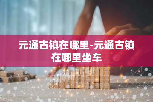 元通古镇在哪里-元通古镇在哪里坐车-第1张图片-芙蓉之城