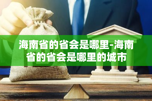 海南省的省会是哪里-海南省的省会是哪里的城市-第1张图片-芙蓉之城
