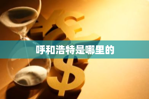 呼和浩特是哪里的-第1张图片-芙蓉之城