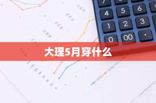 大理5月穿什么-第1张图片-芙蓉之城