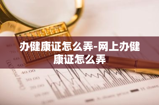 办健康证怎么弄-网上办健康证怎么弄-第1张图片-芙蓉之城