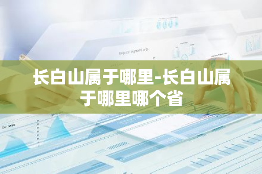 长白山属于哪里-长白山属于哪里哪个省-第1张图片-芙蓉之城