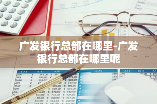 广发银行总部在哪里-广发银行总部在哪里呢-第1张图片-芙蓉之城