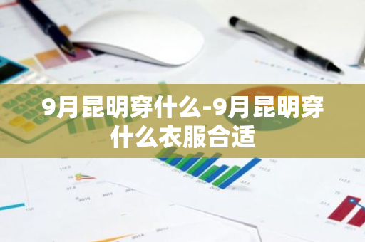 9月昆明穿什么-9月昆明穿什么衣服合适-第1张图片-芙蓉之城