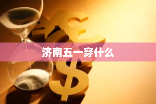 济南五一穿什么-第1张图片-芙蓉之城