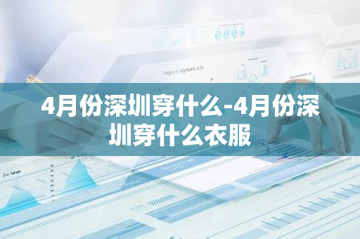4月份深圳穿什么-4月份深圳穿什么衣服-第1张图片-芙蓉之城