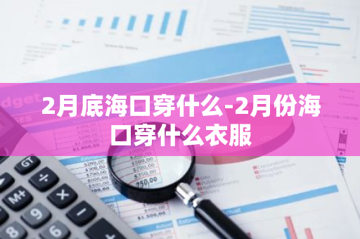 2月底海口穿什么-2月份海口穿什么衣服-第1张图片-芙蓉之城