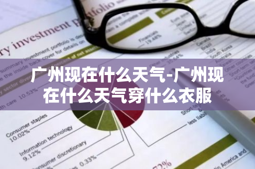 广州现在什么天气-广州现在什么天气穿什么衣服-第1张图片-芙蓉之城