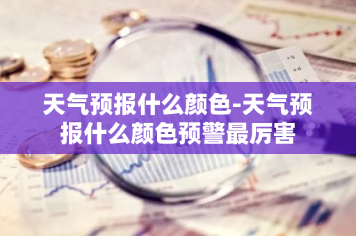 天气预报什么颜色-天气预报什么颜色预警最厉害-第1张图片-芙蓉之城