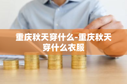 重庆秋天穿什么-重庆秋天穿什么衣服-第1张图片-芙蓉之城