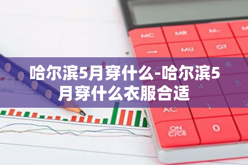 哈尔滨5月穿什么-哈尔滨5月穿什么衣服合适-第1张图片-芙蓉之城