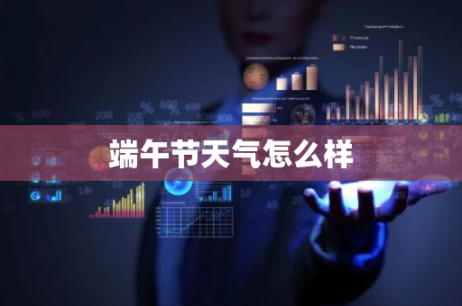 端午节天气怎么样-第1张图片-芙蓉之城